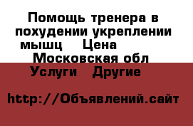 Помощь тренера в похудении/укреплении мышц  › Цена ­ 1 000 - Московская обл. Услуги » Другие   